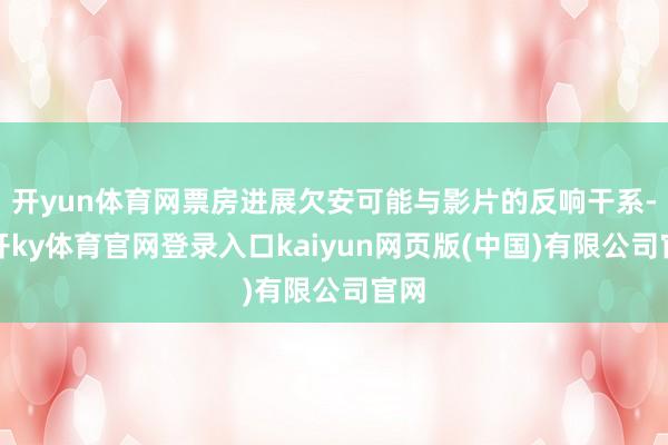 开yun体育网票房进展欠安可能与影片的反响干系-云开ky体育官网登录入口kaiyun网页版(中国)有限公司官网