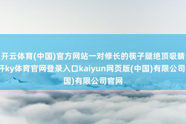 开云体育(中国)官方网站一对修长的筷子腿绝顶吸睛-云开ky体育官网登录入口kaiyun网页版(中国)有限公司官网