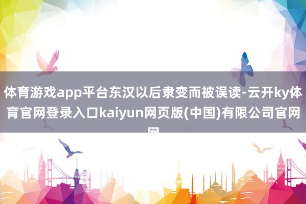 体育游戏app平台东汉以后隶变而被误读-云开ky体育官网登录入口kaiyun网页版(中国)有限公司官网
