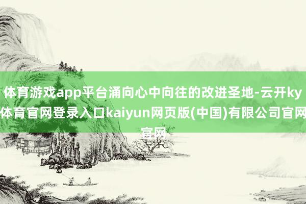 体育游戏app平台涌向心中向往的改进圣地-云开ky体育官网登录入口kaiyun网页版(中国)有限公司官网