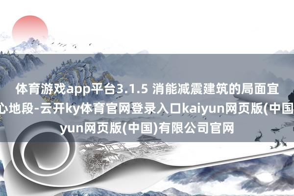 体育游戏app平台3.1.5 消能减震建筑的局面宜选拔对抗震成心地段-云开ky体育官网登录入口kaiyun网页版(中国)有限公司官网