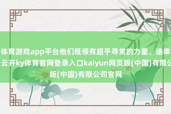 体育游戏app平台他们既领有超乎寻常的力量、速率和耐力-云开ky体育官网登录入口kaiyun网页版(中国)有限公司官网