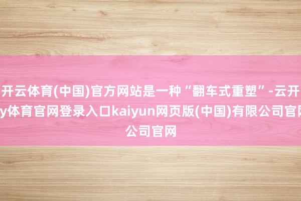 开云体育(中国)官方网站是一种“翻车式重塑”-云开ky体育官网登录入口kaiyun网页版(中国)有限公司官网