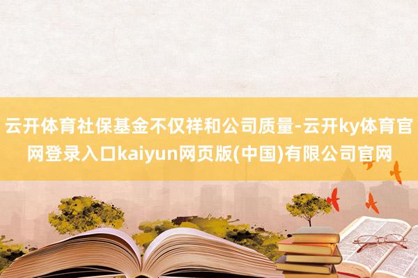 云开体育社保基金不仅祥和公司质量-云开ky体育官网登录入口kaiyun网页版(中国)有限公司官网