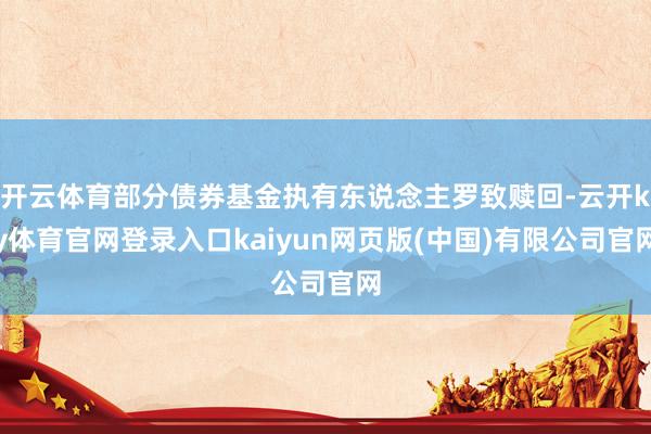 开云体育部分债券基金执有东说念主罗致赎回-云开ky体育官网登录入口kaiyun网页版(中国)有限公司官网