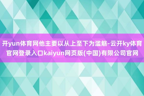开yun体育网他主要以从上至下为滥觞-云开ky体育官网登录入口kaiyun网页版(中国)有限公司官网