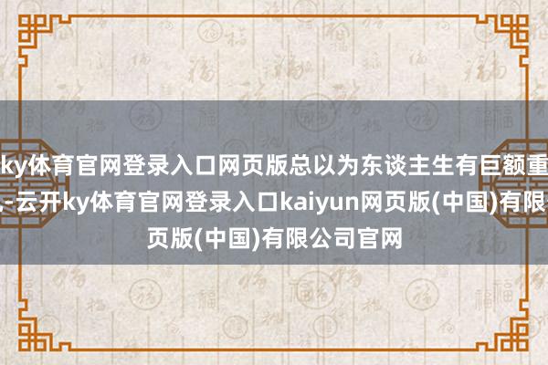 ky体育官网登录入口网页版总以为东谈主生有巨额重来的契机-云开ky体育官网登录入口kaiyun网页版(中国)有限公司官网
