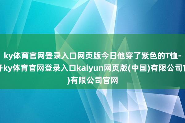 ky体育官网登录入口网页版今日他穿了紫色的T恤-云开ky体育官网登录入口kaiyun网页版(中国)有限公司官网