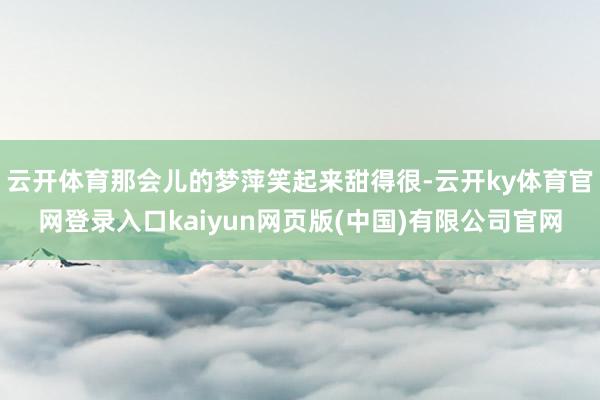 云开体育那会儿的梦萍笑起来甜得很-云开ky体育官网登录入口kaiyun网页版(中国)有限公司官网