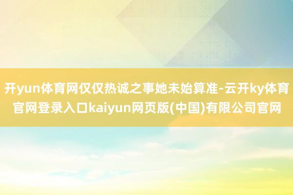 开yun体育网仅仅热诚之事她未始算准-云开ky体育官网登录入口kaiyun网页版(中国)有限公司官网