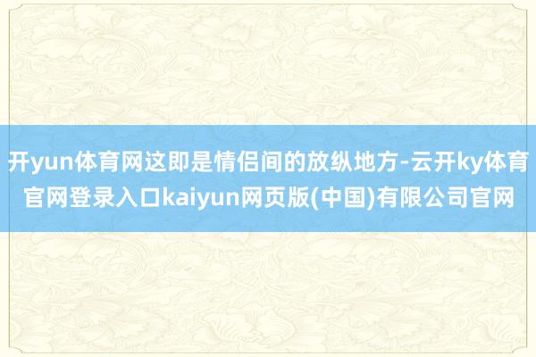 开yun体育网这即是情侣间的放纵地方-云开ky体育官网登录入口kaiyun网页版(中国)有限公司官网