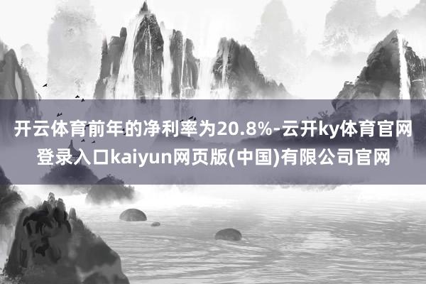 开云体育前年的净利率为20.8%-云开ky体育官网登录入口kaiyun网页版(中国)有限公司官网