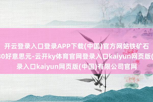 开云登录入口登录APP下载(中国)官方网站铁矿石价钱将回落至每吨80好意思元-云开ky体育官网登录入口kaiyun网页版(中国)有限公司官网
