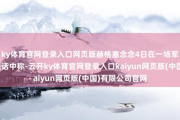 ky体育官网登录入口网页版赫格塞念念4日在一场军官毕业庆典的谈话中称-云开ky体育官网登录入口kaiyun网页版(中国)有限公司官网