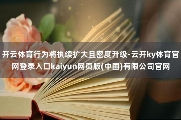 开云体育行为将执续扩大且密度升级-云开ky体育官网登录入口kaiyun网页版(中国)有限公司官网