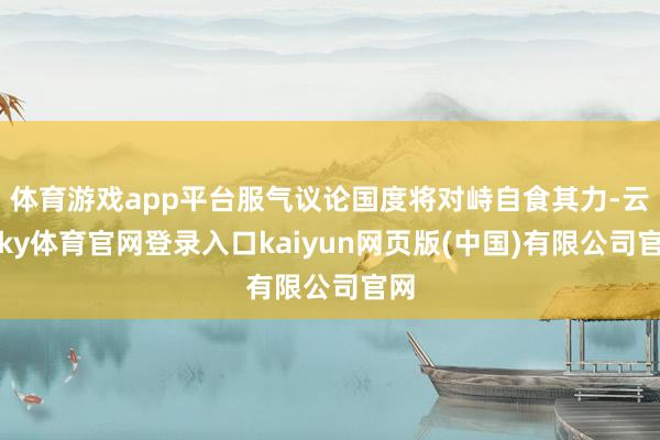体育游戏app平台服气议论国度将对峙自食其力-云开ky体育官网登录入口kaiyun网页版(中国)有限公司官网