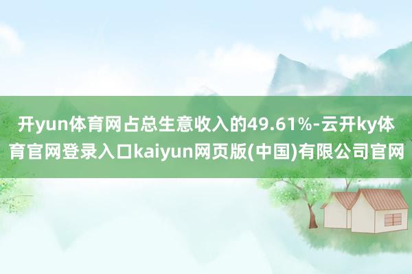 开yun体育网占总生意收入的49.61%-云开ky体育官网登录入口kaiyun网页版(中国)有限公司官网