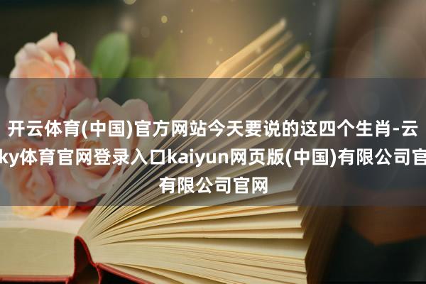 开云体育(中国)官方网站今天要说的这四个生肖-云开ky体育官网登录入口kaiyun网页版(中国)有限公司官网