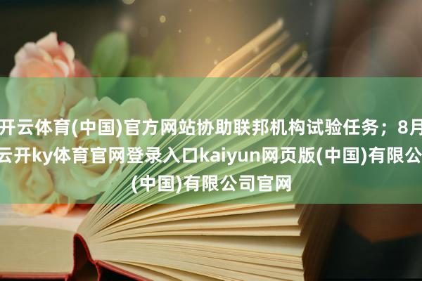 开云体育(中国)官方网站协助联邦机构试验任务；8月11日-云开ky体育官网登录入口kaiyun网页版(中国)有限公司官网