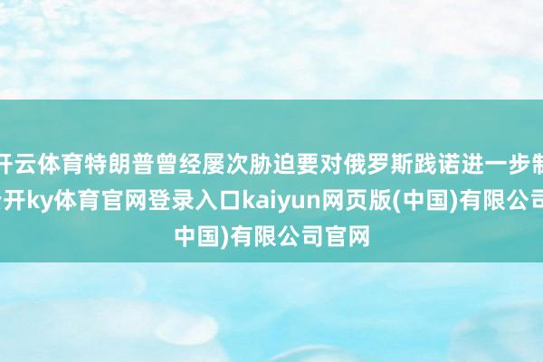 开云体育特朗普曾经屡次胁迫要对俄罗斯践诺进一步制裁-云开ky体育官网登录入口kaiyun网页版(中国)有限公司官网
