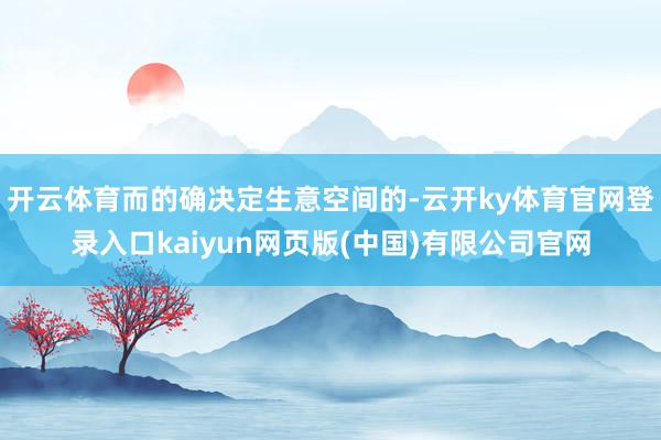 开云体育而的确决定生意空间的-云开ky体育官网登录入口kaiyun网页版(中国)有限公司官网