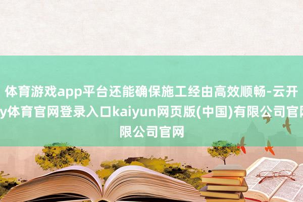 体育游戏app平台还能确保施工经由高效顺畅-云开ky体育官网登录入口kaiyun网页版(中国)有限公司官网
