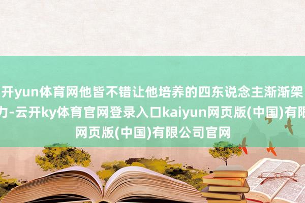 开yun体育网他皆不错让他培养的四东说念主渐渐架空对方势力-云开ky体育官网登录入口kaiyun网页版(中国)有限公司官网