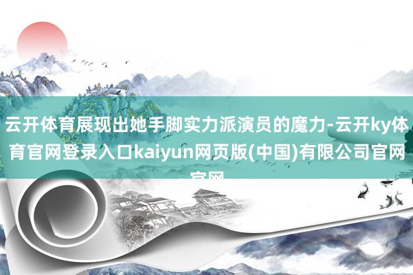 云开体育展现出她手脚实力派演员的魔力-云开ky体育官网登录入口kaiyun网页版(中国)有限公司官网
