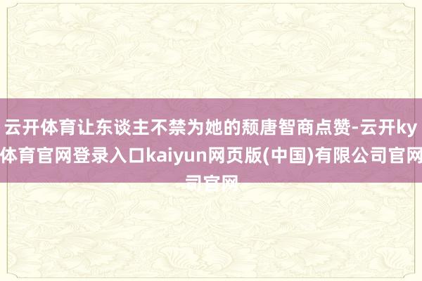 云开体育让东谈主不禁为她的颓唐智商点赞-云开ky体育官网登录入口kaiyun网页版(中国)有限公司官网