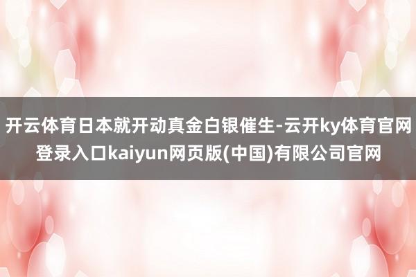 开云体育日本就开动真金白银催生-云开ky体育官网登录入口kaiyun网页版(中国)有限公司官网