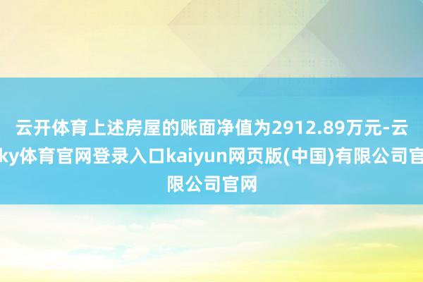 云开体育上述房屋的账面净值为2912.89万元-云开ky体育官网登录入口kaiyun网页版(中国)有限公司官网