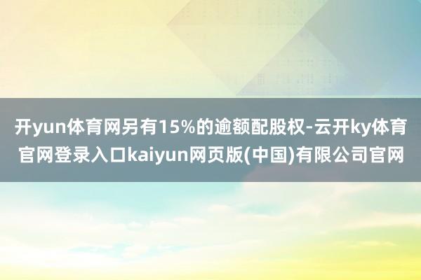 开yun体育网另有15%的逾额配股权-云开ky体育官网登录入口kaiyun网页版(中国)有限公司官网