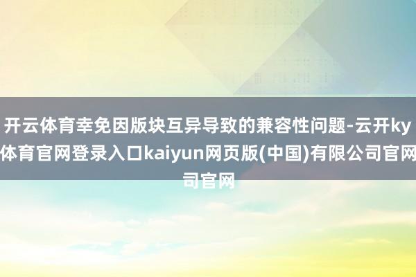 开云体育幸免因版块互异导致的兼容性问题-云开ky体育官网登录入口kaiyun网页版(中国)有限公司官网
