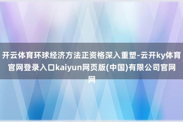 开云体育环球经济方法正资格深入重塑-云开ky体育官网登录入口kaiyun网页版(中国)有限公司官网