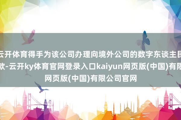 云开体育得手为该公司办理向境外公司的数字东谈主民币跨境汇款-云开ky体育官网登录入口kaiyun网页版(中国)有限公司官网