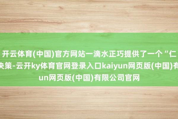 开云体育(中国)官方网站一滴水正巧提供了一个“仁爱”的搞定决策-云开ky体育官网登录入口kaiyun网页版(中国)有限公司官网