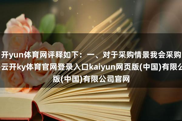 开yun体育网评释如下：一、对于采购情景我会采购车辆中-云开ky体育官网登录入口kaiyun网页版(中国)有限公司官网