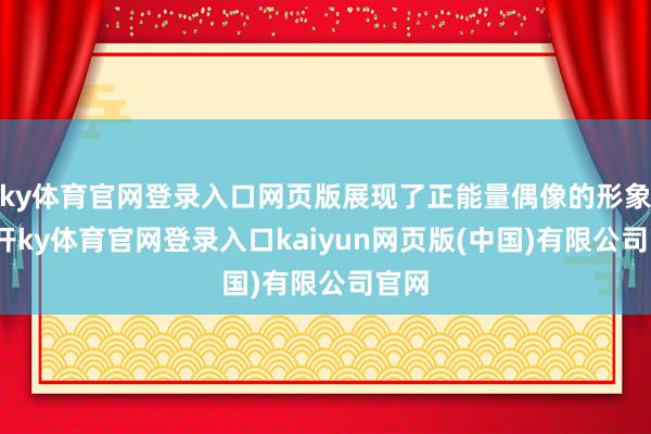 ky体育官网登录入口网页版展现了正能量偶像的形象-云开ky体育官网登录入口kaiyun网页版(中国)有限公司官网